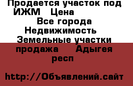 Продается участок под ИЖМ › Цена ­ 500 000 - Все города Недвижимость » Земельные участки продажа   . Адыгея респ.